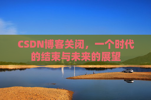 CSDN博客关闭，一个时代的结束与未来的展望